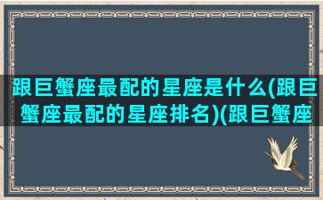 跟巨蟹座最配的星座是什么(跟巨蟹座最配的星座排名)(跟巨蟹座般配的星座)