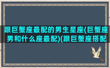 跟巨蟹座最配的男生星座(巨蟹座男和什么座最配)(跟巨蟹座搭配的星座)