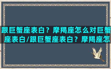 跟巨蟹座表白？摩羯座怎么对巨蟹座表白/跟巨蟹座表白？摩羯座怎么对巨蟹座表白-我的网站