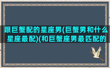 跟巨蟹配的星座男(巨蟹男和什么星座最配)(和巨蟹座男最匹配的星座配对)