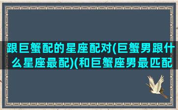 跟巨蟹配的星座配对(巨蟹男跟什么星座最配)(和巨蟹座男最匹配的星座配对)