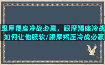 跟摩羯座冷战必赢，跟摩羯座冷战如何让他服软/跟摩羯座冷战必赢，跟摩羯座冷战如何让他服软-我的网站