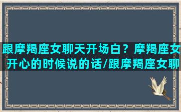 跟摩羯座女聊天开场白？摩羯座女开心的时候说的话/跟摩羯座女聊天开场白？摩羯座女开心的时候说的话-我的网站