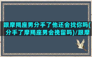 跟摩羯座男分手了他还会找你吗(分手了摩羯座男会挽留吗)/跟摩羯座男分手了他还会找你吗(分手了摩羯座男会挽留吗)-我的网站