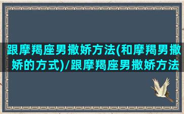 跟摩羯座男撒娇方法(和摩羯男撒娇的方式)/跟摩羯座男撒娇方法(和摩羯男撒娇的方式)-我的网站