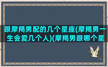 跟摩羯男配的几个星座(摩羯男一生会爱几个人)(摩羯男跟哪个星座最配对)