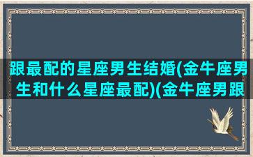 跟最配的星座男生结婚(金牛座男生和什么星座最配)(金牛座男跟什么星座最匹配)