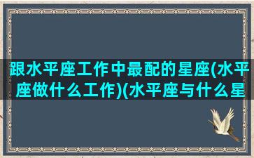 跟水平座工作中最配的星座(水平座做什么工作)(水平座与什么星座最配)