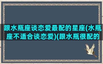 跟水瓶座谈恋爱最配的星座(水瓶座不适合谈恋爱)(跟水瓶很配的星座)