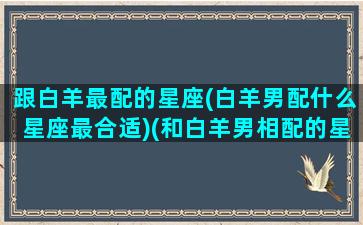 跟白羊最配的星座(白羊男配什么星座最合适)(和白羊男相配的星座)