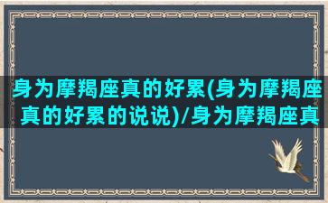 身为摩羯座真的好累(身为摩羯座真的好累的说说)/身为摩羯座真的好累(身为摩羯座真的好累的说说)-我的网站