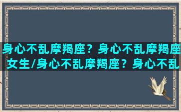 身心不乱摩羯座？身心不乱摩羯座女生/身心不乱摩羯座？身心不乱摩羯座女生-我的网站