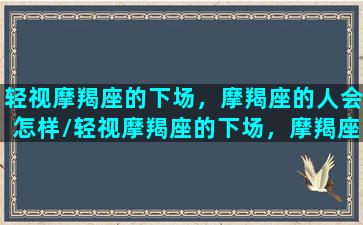 轻视摩羯座的下场，摩羯座的人会怎样/轻视摩羯座的下场，摩羯座的人会怎样-我的网站