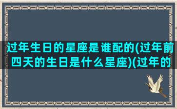 过年生日的星座是谁配的(过年前四天的生日是什么星座)(过年的时候生日)