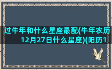 过牛年和什么星座最配(牛年农历12月27日什么星座)(阳历12月27什么星座)