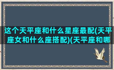 这个天平座和什么星座最配(天平座女和什么座搭配)(天平座和哪个星座最配)