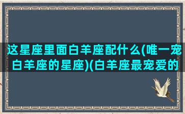 这星座里面白羊座配什么(唯一宠白羊座的星座)(白羊座最宠爱的星座)