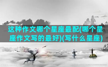 这种作文哪个星座最配(哪个星座作文写的最好)(写什么星座)