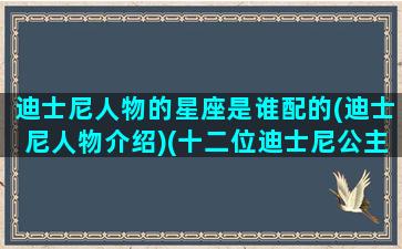 迪士尼人物的星座是谁配的(迪士尼人物介绍)(十二位迪士尼公主分别是什么星座)