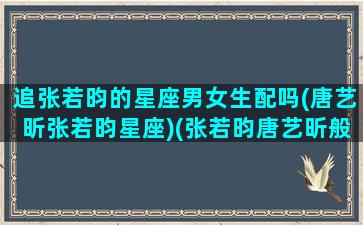 追张若昀的星座男女生配吗(唐艺昕张若昀星座)(张若昀唐艺昕般配吗)