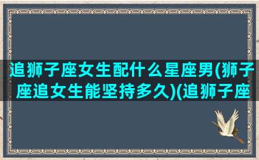 追狮子座女生配什么星座男(狮子座追女生能坚持多久)(追狮子座女要追多久)