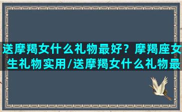 送摩羯女什么礼物最好？摩羯座女生礼物实用/送摩羯女什么礼物最好？摩羯座女生礼物实用-我的网站