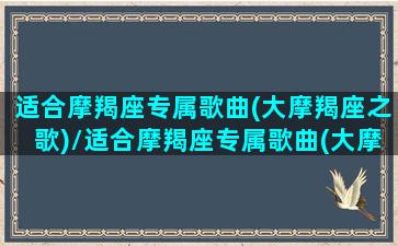 适合摩羯座专属歌曲(大摩羯座之歌)/适合摩羯座专属歌曲(大摩羯座之歌)-我的网站