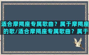 适合摩羯座专属歌曲？属于摩羯座的歌/适合摩羯座专属歌曲？属于摩羯座的歌-我的网站