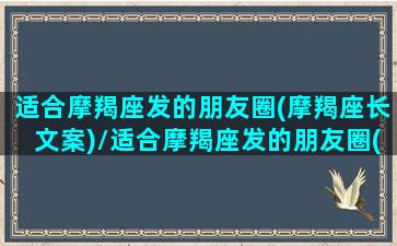 适合摩羯座发的朋友圈(摩羯座长文案)/适合摩羯座发的朋友圈(摩羯座长文案)-我的网站