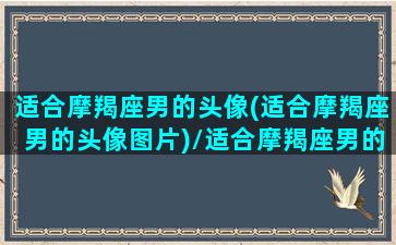 适合摩羯座男的头像(适合摩羯座男的头像图片)/适合摩羯座男的头像(适合摩羯座男的头像图片)-我的网站