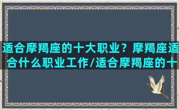 适合摩羯座的十大职业？摩羯座适合什么职业工作/适合摩羯座的十大职业？摩羯座适合什么职业工作-我的网站