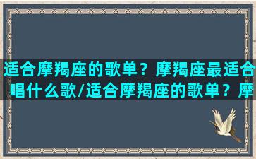 适合摩羯座的歌单？摩羯座最适合唱什么歌/适合摩羯座的歌单？摩羯座最适合唱什么歌-我的网站