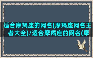 适合摩羯座的网名(摩羯座网名王者大全)/适合摩羯座的网名(摩羯座网名王者大全)-我的网站