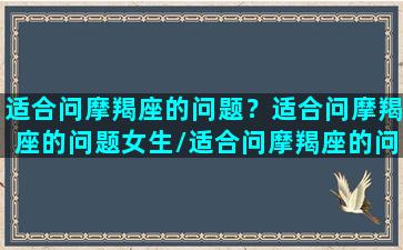 适合问摩羯座的问题？适合问摩羯座的问题女生/适合问摩羯座的问题？适合问摩羯座的问题女生-我的网站