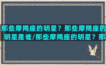 那些摩羯座的明星？那些摩羯座的明星是谁/那些摩羯座的明星？那些摩羯座的明星是谁-我的网站