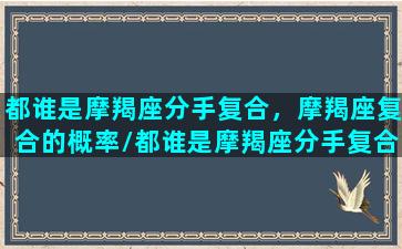 都谁是摩羯座分手复合，摩羯座复合的概率/都谁是摩羯座分手复合，摩羯座复合的概率-我的网站