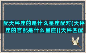 配天秤座的是什么星座配对(天秤座的官配是什么星座)(天秤匹配什么星座配对)