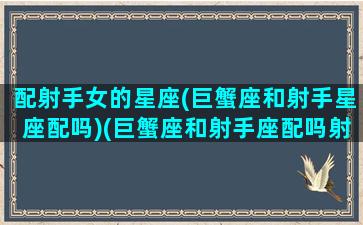 配射手女的星座(巨蟹座和射手星座配吗)(巨蟹座和射手座配吗射手女和巨蟹男相配吗)