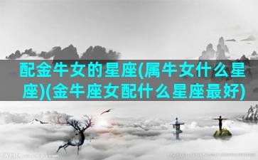 配金牛女的星座(属牛女什么星座)(金牛座女配什么星座最好)