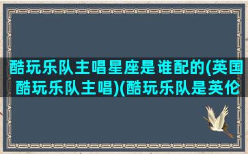 酷玩乐队主唱星座是谁配的(英国酷玩乐队主唱)(酷玩乐队是英伦摇滚吗)