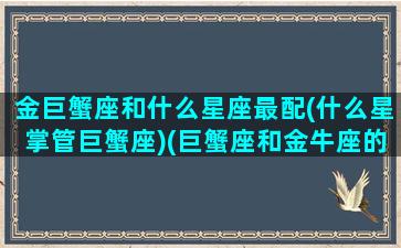 金巨蟹座和什么星座最配(什么星掌管巨蟹座)(巨蟹座和金牛座的匹配指数)