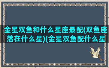 金星双鱼和什么星座最配(双鱼座落在什么星)(金星双鱼配什么星座合适)