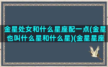 金星处女和什么星座配一点(金星也叫什么星和什么星)(金星星座处女座的女生)