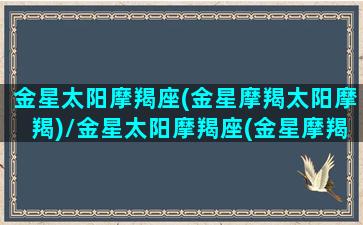 金星太阳摩羯座(金星摩羯太阳摩羯)/金星太阳摩羯座(金星摩羯太阳摩羯)-我的网站