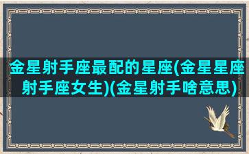 金星射手座最配的星座(金星星座射手座女生)(金星射手啥意思)