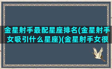 金星射手最配星座排名(金星射手女吸引什么星座)(金星射手女很有魅力)