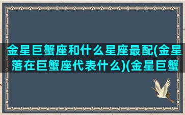 金星巨蟹座和什么星座最配(金星落在巨蟹座代表什么)(金星巨蟹配对)