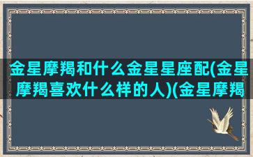 金星摩羯和什么金星星座配(金星摩羯喜欢什么样的人)(金星摩羯和金星金牛配吗)