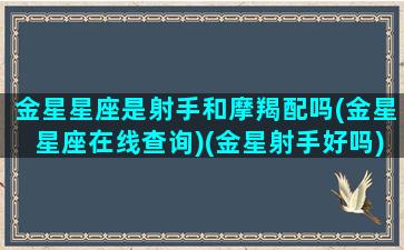 金星星座是射手和摩羯配吗(金星星座在线查询)(金星射手好吗)