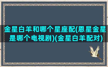 金星白羊和哪个星座配(恩星金星是哪个电视剧)(金星白羊配对)